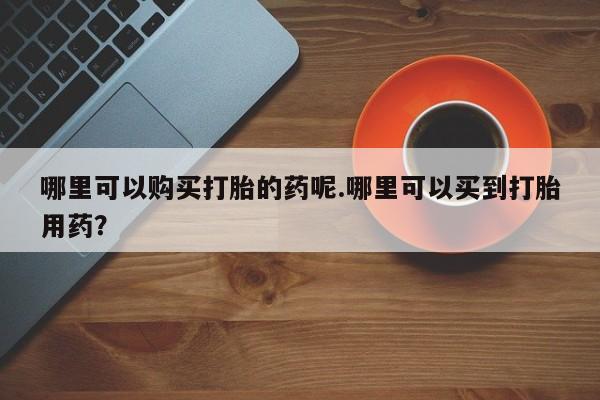 私人打胎药网店能买到吗哪里可以购买打胎的药呢.哪里可以买到打胎用药？