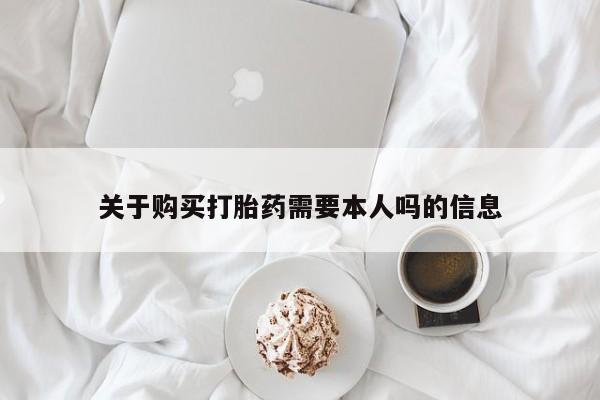 私人打胎药网店能买到吗关于购买打胎药需要本人吗的信息