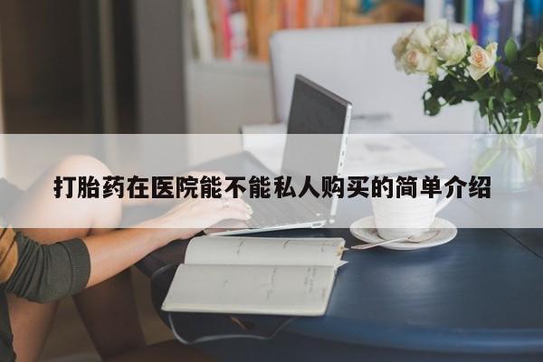 私人打胎药网店能买到吗打胎药在医院能不能私人购买的简单介绍