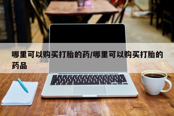 私人打胎药网店能买到吗哪里可以购买打胎的药/哪里可以购买打胎的药品