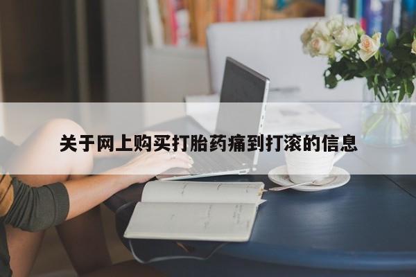 私人打胎药网店能买到吗关于网上购买打胎药痛到打滚的信息